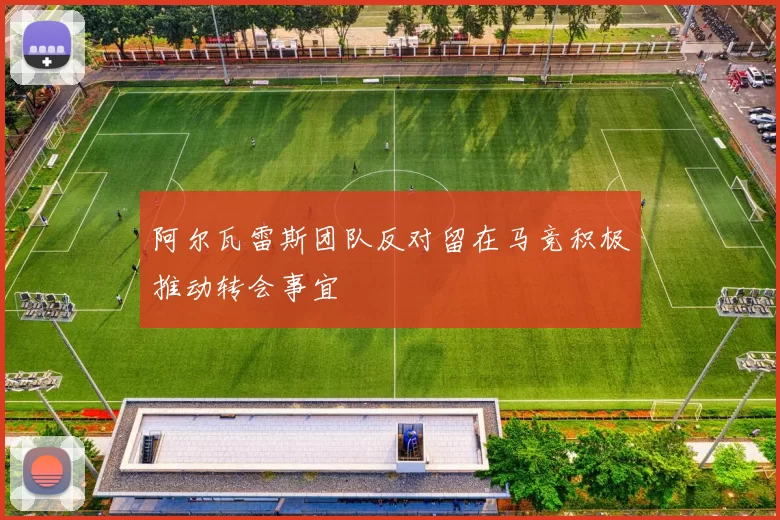 阿尔瓦雷斯团队反对留在马竞积极推动转会事宜