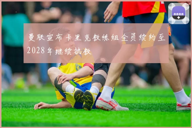 曼联宣布卡里克教练组全员续约至2028年继续执教