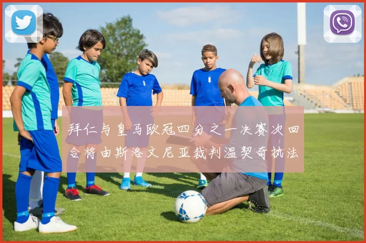 拜仁与皇马欧冠四分之一决赛次回合将由斯洛文尼亚裁判温契奇执法引发关注