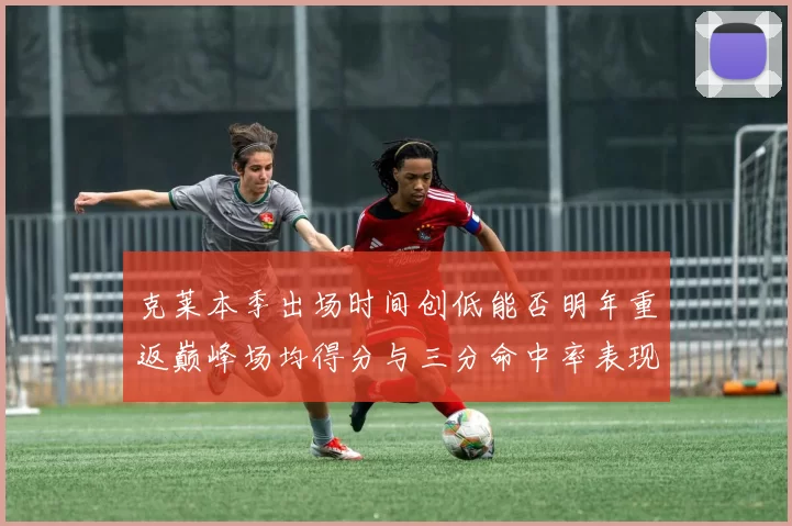 克莱本季出场时间创低能否明年重返巅峰场均得分与三分命中率表现分析