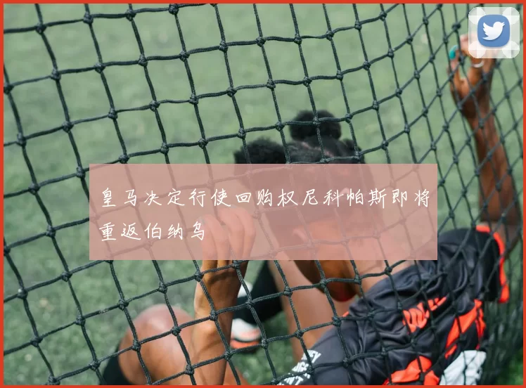 皇马决定行使回购权尼科帕斯即将重返伯纳乌