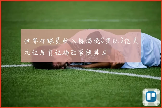 世界杯球员收入榜揭晓C罗以3亿美元位居首位梅西紧随其后