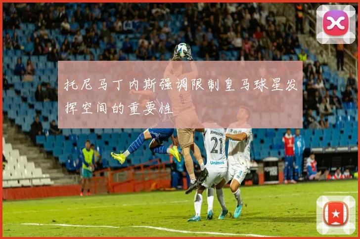 托尼马丁内斯强调限制皇马球星发挥空间的重要性