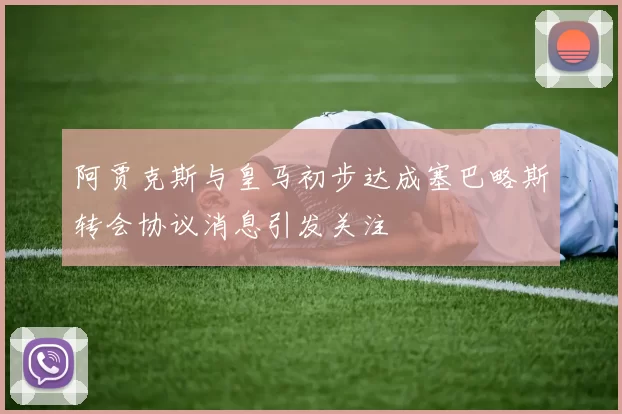 阿贾克斯与皇马初步达成塞巴略斯转会协议消息引发关注