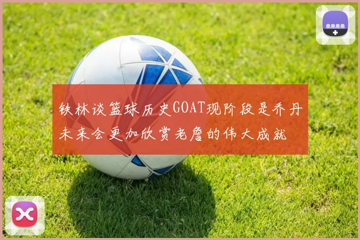 铁林谈篮球历史GOAT现阶段是乔丹未来会更加欣赏老詹的伟大成就