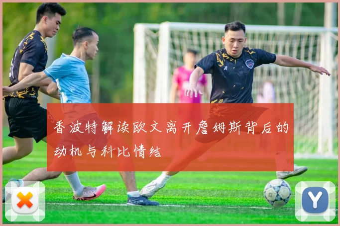 香波特解读欧文离开詹姆斯背后的动机与科比情结