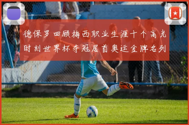 德保罗回顾梅西职业生涯十个高光时刻世界杯夺冠居首奥运金牌名列第四