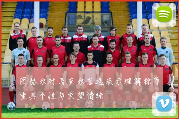 图赫尔对马奎尔落选表示理解称尊重其个性与失望情绪