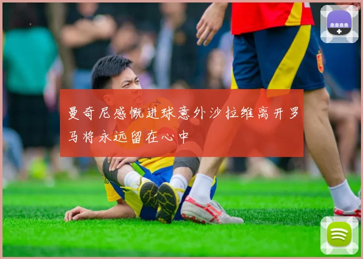 曼奇尼感慨进球意外沙拉维离开罗马将永远留在心中