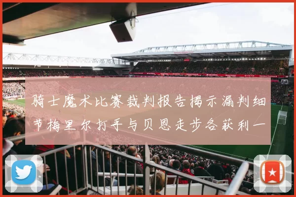 骑士魔术比赛裁判报告揭示漏判细节梅里尔打手与贝恩走步各获利一次