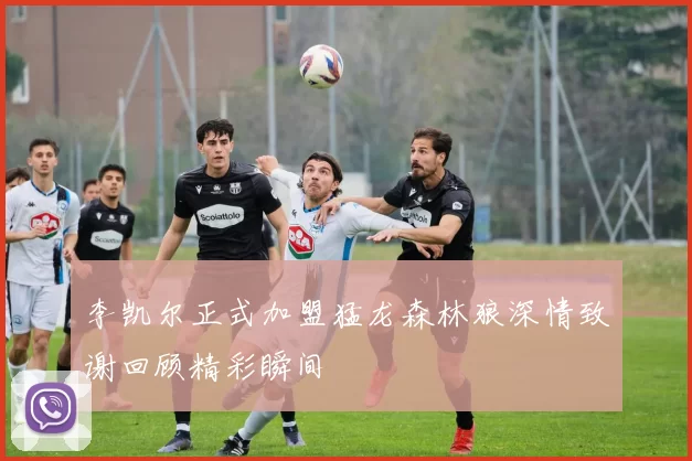 李凯尔正式加盟猛龙森林狼深情致谢回顾精彩瞬间