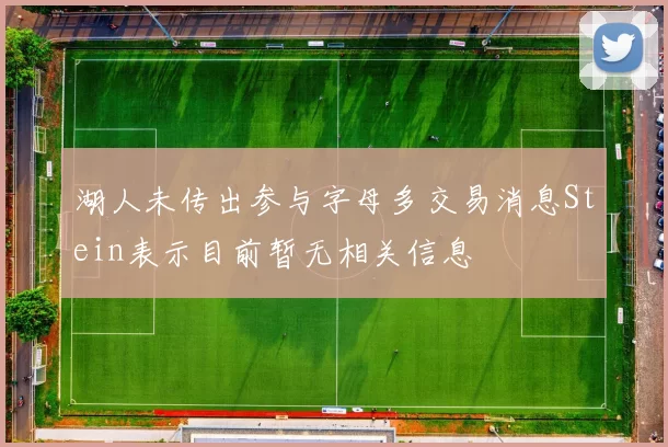 湖人未传出参与字母多交易消息Stein表示目前暂无相关信息