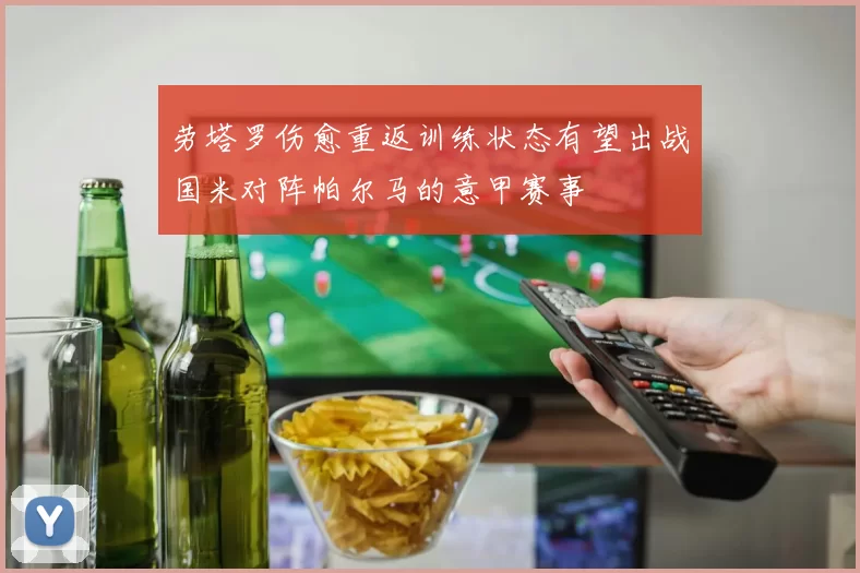 劳塔罗伤愈重返训练状态有望出战国米对阵帕尔马的意甲赛事