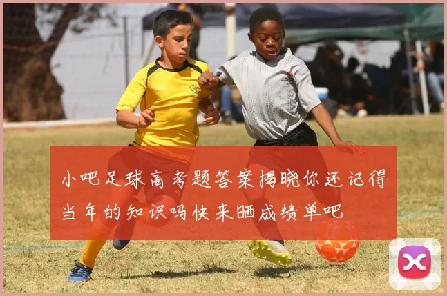 小吧足球高考题答案揭晓你还记得当年的知识吗快来晒成绩单吧