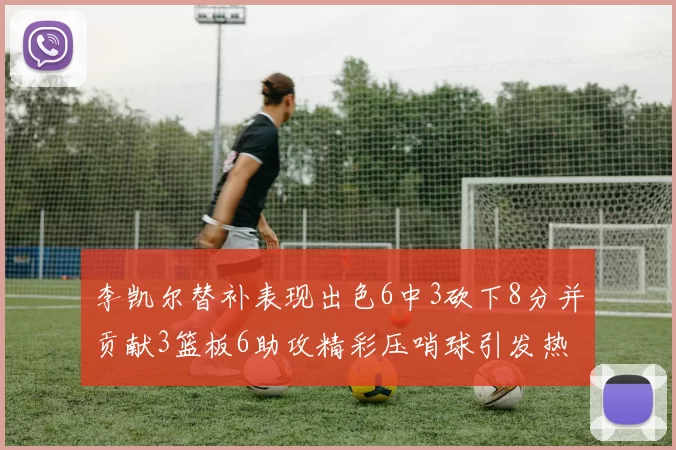 李凯尔替补表现出色6中3砍下8分并贡献3篮板6助攻精彩压哨球引发热议