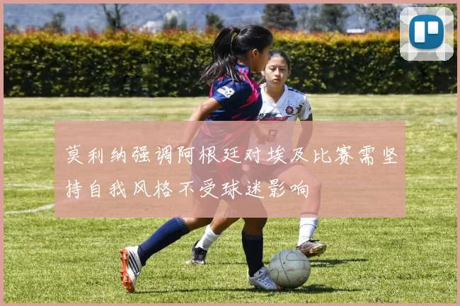 莫利纳强调阿根廷对埃及比赛需坚持自我风格不受球迷影响