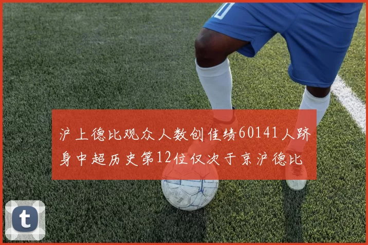 沪上德比观众人数创佳绩60141人跻身中超历史第12位仅次于京沪德比
