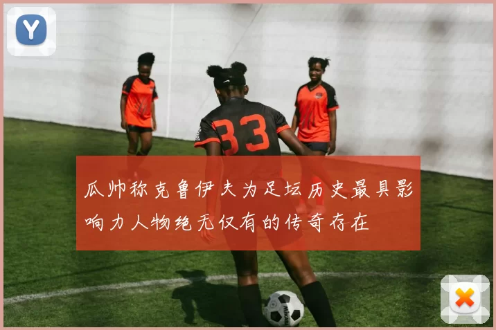 瓜帅称克鲁伊夫为足坛历史最具影响力人物绝无仅有的传奇存在