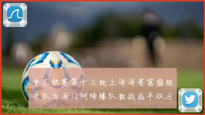 中乙联赛第十三轮上海海港富盛经开队与海门珂缔缘队激战成平双方各取一分