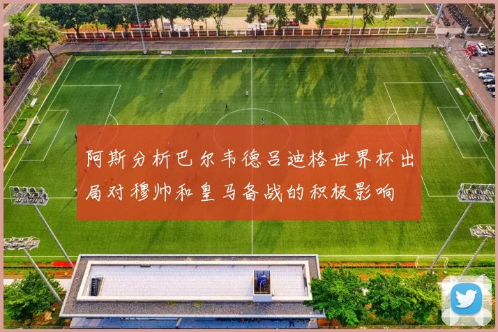 阿斯分析巴尔韦德吕迪格世界杯出局对穆帅和皇马备战的积极影响