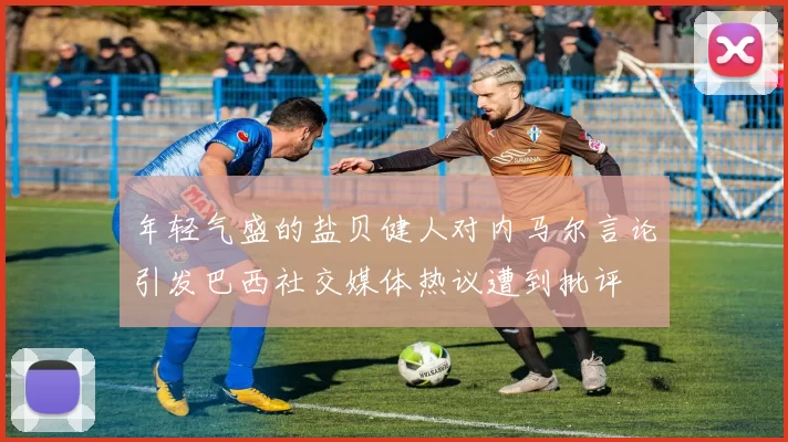 年轻气盛的盐贝健人对内马尔言论引发巴西社交媒体热议遭到批评