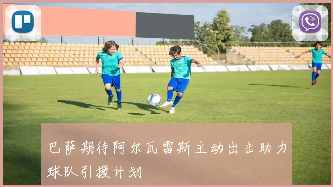 巴萨期待阿尔瓦雷斯主动出击助力球队引援计划