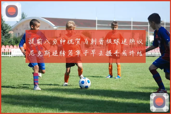 提前八分钟祝贺马刺晋级球迷热议尼克斯逆转若华子早去握手或许结果不同