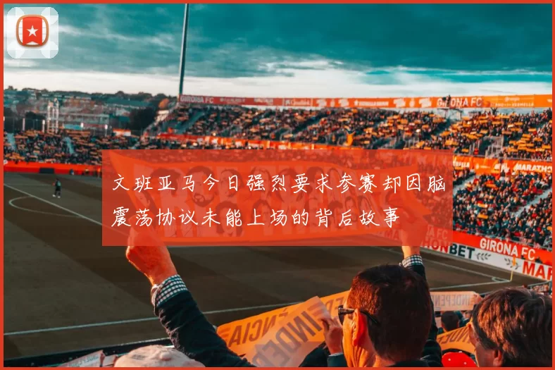 文班亚马今日强烈要求参赛却因脑震荡协议未能上场的背后故事