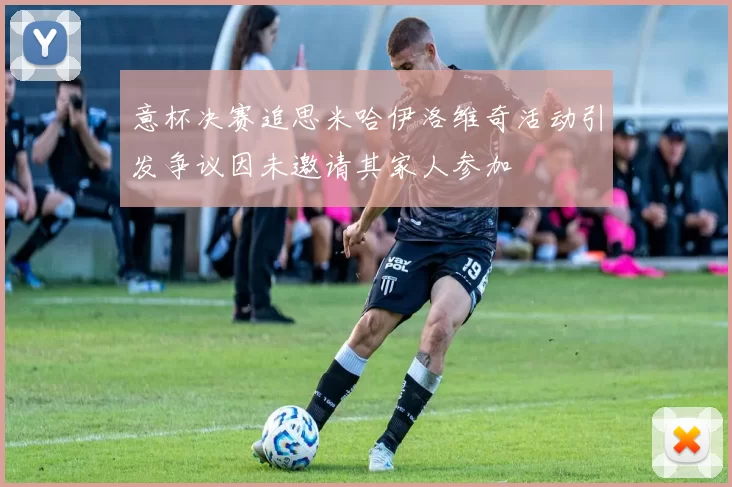 意杯决赛追思米哈伊洛维奇活动引发争议因未邀请其家人参加