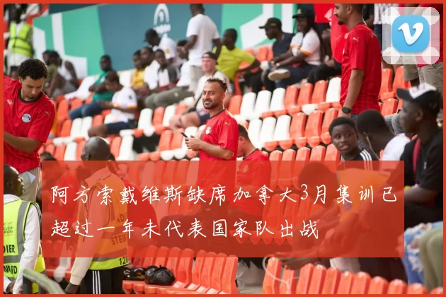阿方索戴维斯缺席加拿大3月集训已超过一年未代表国家队出战