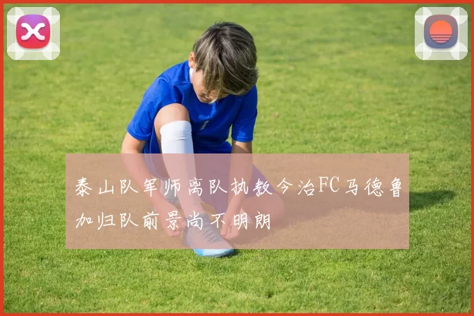 泰山队军师离队执教今治FC马德鲁加归队前景尚不明朗